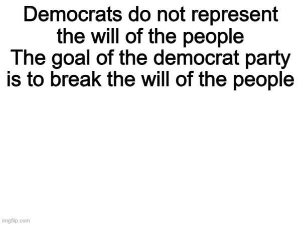True | Democrats do not represent the will of the people
The goal of the democrat party is to break the will of the people | image tagged in memes,funny,democrats,politics,political meme | made w/ Imgflip meme maker