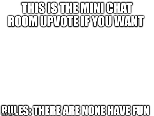 Mini chat have fun | THIS IS THE MINI CHAT ROOM UPVOTE IF YOU WANT; RULES: THERE ARE NONE HAVE FUN | image tagged in fun | made w/ Imgflip meme maker