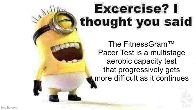 excercise? i thought you said | The FitnessGram™ Pacer Test is a multistage aerobic capacity test that progressively gets more difficult as it continues | image tagged in excercise i thought you said | made w/ Imgflip meme maker