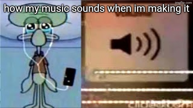 then it sounds horrible when i listen to it out of the editor | how my music sounds when im making it | image tagged in squidward crying listening to music | made w/ Imgflip meme maker