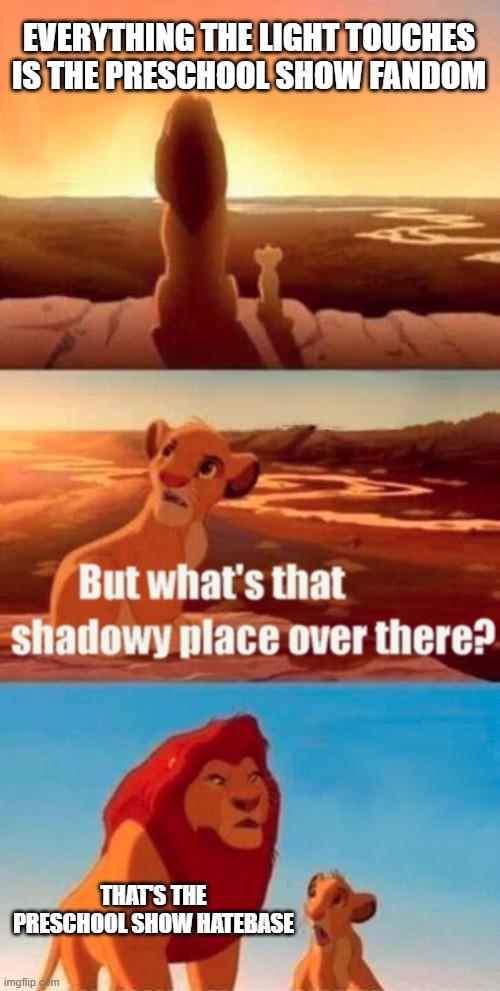 Screw you Preschool show hatebase | EVERYTHING THE LIGHT TOUCHES IS THE PRESCHOOL SHOW FANDOM; THAT'S THE PRESCHOOL SHOW HATEBASE | image tagged in memes,simba shadowy place,preschool show hatebase | made w/ Imgflip meme maker