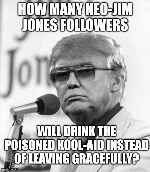 It's a cult. | HOW MANY NEO-JIM JONES FOLLOWERS; WILL DRINK THE POISONED KOOL-AID INSTEAD OF LEAVING GRACEFULLY? | image tagged in jim jones trump,maga,jim jones,donald trump,kool aid | made w/ Imgflip meme maker