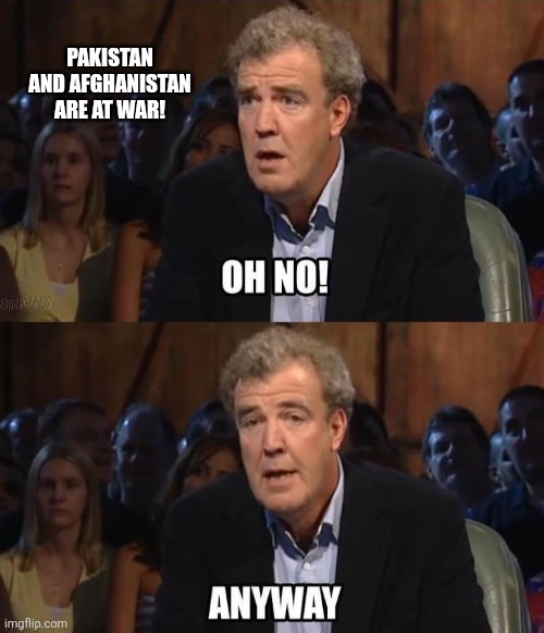 Oh no! Anyway | PAKISTAN AND AFGHANISTAN ARE AT WAR! | image tagged in oh no anyway | made w/ Imgflip meme maker