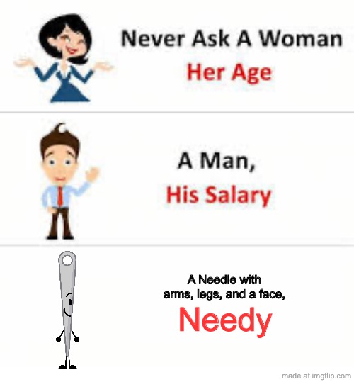 Idk man, i’m just bored. | A Needle with arms, legs, and a face, Needy | image tagged in never ask a woman her age | made w/ Imgflip meme maker
