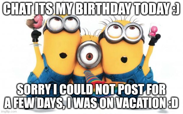 :) | CHAT ITS MY BIRTHDAY TODAY :); SORRY I COULD NOT POST FOR A FEW DAYS, I WAS ON VACATION :D | image tagged in minion party despicable me,birthday | made w/ Imgflip meme maker