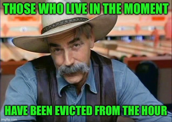 Sam Elliott special kind of stupid | THOSE WHO LIVE IN THE MOMENT; HAVE BEEN EVICTED FROM THE HOUR | image tagged in sam elliott special kind of stupid | made w/ Imgflip meme maker