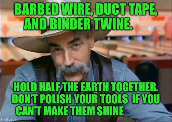Sam Elliott special kind of stupid | BARBED WIRE, DUCT TAPE,  AND BINDER TWINE. HOLD HALF THE EARTH TOGETHER. DON’T POLISH YOUR TOOLS  IF YOU CAN’T MAKE THEM SHINE | image tagged in sam elliott special kind of stupid | made w/ Imgflip meme maker