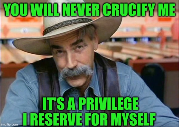Sam Elliott special kind of stupid | YOU WILL NEVER CRUCIFY ME; IT’S A PRIVILEGE I RESERVE FOR MYSELF | image tagged in sam elliott special kind of stupid | made w/ Imgflip meme maker