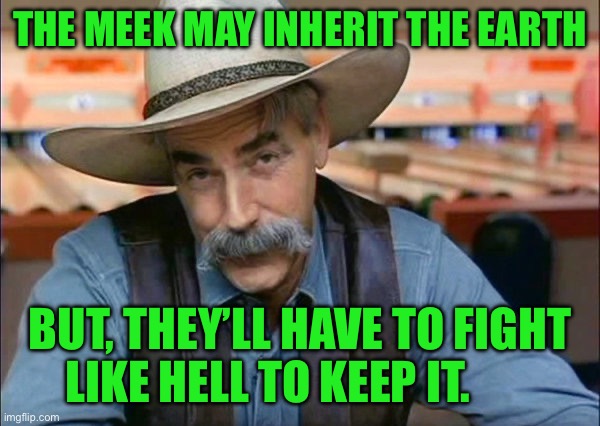 Sam Elliott special kind of stupid | THE MEEK MAY INHERIT THE EARTH; BUT, THEY’LL HAVE TO FIGHT LIKE HELL TO KEEP IT. | image tagged in sam elliott special kind of stupid | made w/ Imgflip meme maker