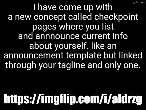 i have come up with a new concept called checkpoint pages where you list and annnounce current info about yourself. like an announcement template but linked through your tagline and only one. https://imgflip.com/i/aldrzg | made w/ Imgflip meme maker