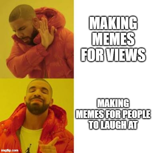 Drake No/Yes | MAKING MEMES FOR VIEWS; MAKING MEMES FOR PEOPLE TO LAUGH AT | image tagged in drake no/yes | made w/ Imgflip meme maker