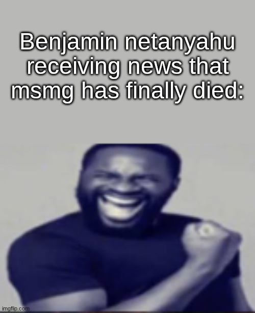 s | Benjamin netanyahu receiving news that msmg has finally died: | image tagged in yeah | made w/ Imgflip meme maker
