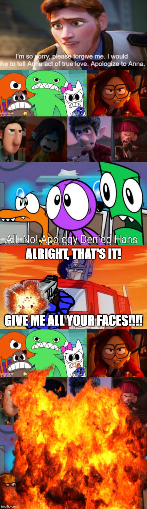 Never anger Optimus Prime | ALRIGHT, THAT'S IT! GIVE ME ALL YOUR FACES!!!! | image tagged in deviantart,cringe,transformers,frozen,why are you reading the tags | made w/ Imgflip meme maker