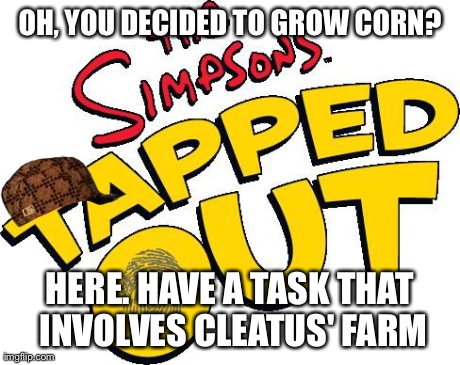 OH, YOU DECIDED TO GROW CORN? HERE. HAVE A TASK THAT INVOLVES CLEATUS' FARM | image tagged in tappedout | made w/ Imgflip meme maker