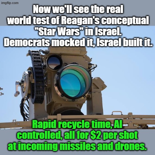 The war against the Death to Israel, Death to America-- Regime has begun. Democrats will be whining for the next 2 weeks. | Now we'll see the real world test of Reagan's conceptual "Star Wars" in Israel. Democrats mocked it, Israel built it. Rapid recycle time, AI controlled, all for $2 per shot at incoming missiles and drones. | image tagged in defensive laser | made w/ Imgflip meme maker