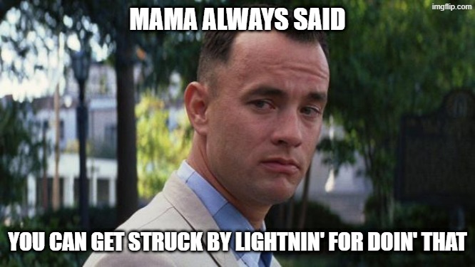 Forrest Gump | MAMA ALWAYS SAID YOU CAN GET STRUCK BY LIGHTNIN' FOR DOIN' THAT | image tagged in forrest gump | made w/ Imgflip meme maker