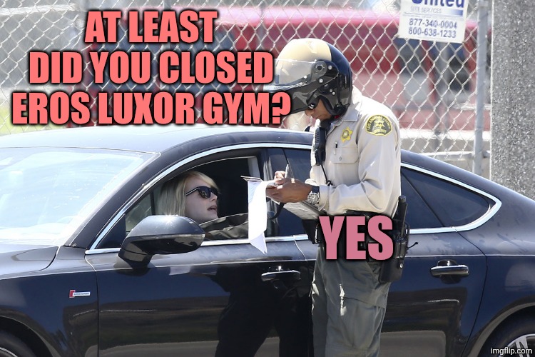 Emma stone speeding ticket | AT LEAST DID YOU CLOSED EROS LUXOR GYM? YES | image tagged in emma stone speeding ticket | made w/ Imgflip meme maker