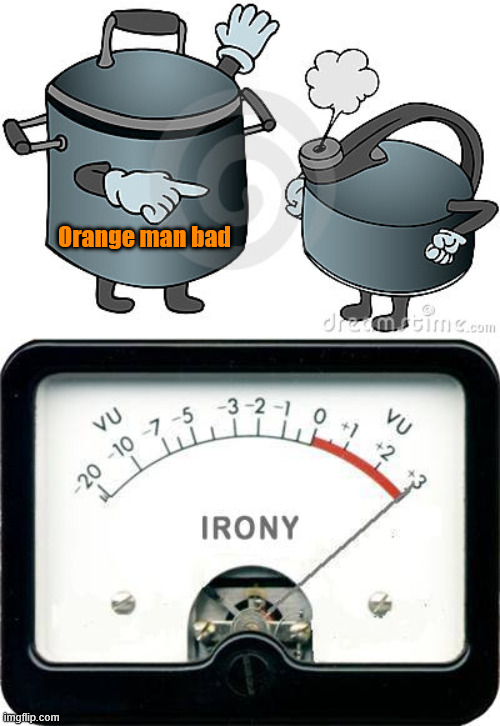 Orange man bad | image tagged in pot calling kettle black,irony meter | made w/ Imgflip meme maker