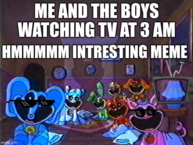 when me and the boys notice a suspicious thing on de tv | ME AND THE BOYS WATCHING TV AT 3 AM; HMMMMM INTRESTING MEME | image tagged in smiling critters group smile | made w/ Imgflip meme maker