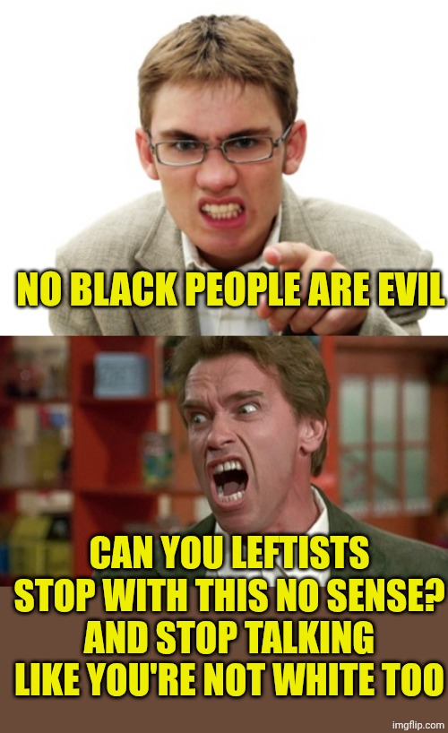Pathetic leftists... | NO BLACK PEOPLE ARE EVIL; CAN YOU LEFTISTS STOP WITH THIS NO SENSE? AND STOP TALKING LIKE YOU'RE NOT WHITE TOO | image tagged in angry liberal,arnold schwarzenegger screaming kindergarten cop | made w/ Imgflip meme maker