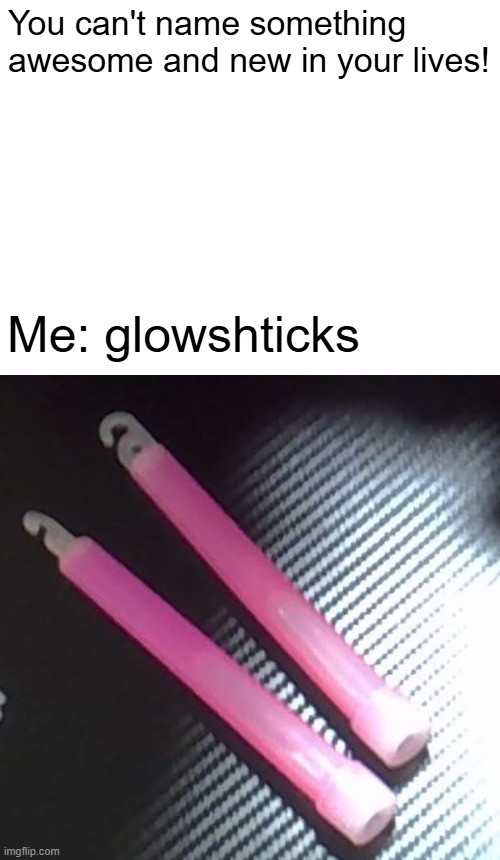 glowshticks | You can't name something awesome and new in your lives! Me: glowshticks | image tagged in glow | made w/ Imgflip meme maker