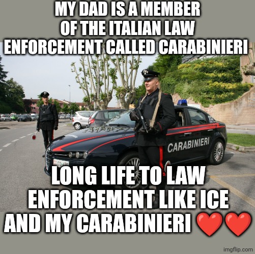 My carabinieri ❤️ (my dad is part of them ❤️) | MY DAD IS A MEMBER OF THE ITALIAN LAW ENFORCEMENT CALLED CARABINIERI; LONG LIFE TO LAW ENFORCEMENT LIKE ICE AND MY CARABINIERI ❤️❤️ | made w/ Imgflip meme maker