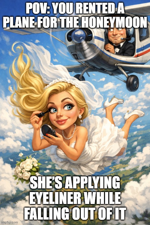 brave wife moment | POV: YOU RENTED A PLANE FOR THE HONEYMOON; SHE’S APPLYING EYELINER WHILE FALLING OUT OF IT | image tagged in brave wife moment | made w/ Imgflip meme maker
