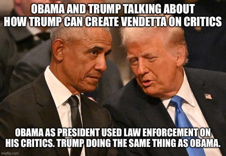 Obama and Trump both pals who hate America | OBAMA AND TRUMP TALKING ABOUT HOW TRUMP CAN CREATE VENDETTA ON CRITICS; OBAMA AS PRESIDENT USED LAW ENFORCEMENT ON HIS CRITICS. TRUMP DOING THE SAME THING AS OBAMA. | image tagged in barack obama,donald trump approves,jimmy carter,funeral,v for vendetta | made w/ Imgflip meme maker