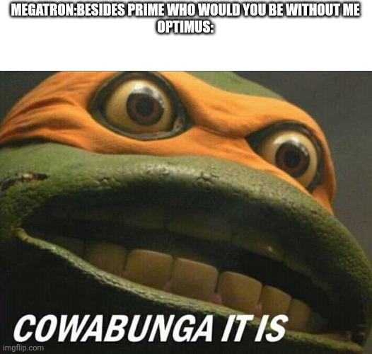 Cowabunga it is | MEGATRON:BESIDES PRIME WHO WOULD YOU BE WITHOUT ME


OPTIMUS: | image tagged in cowabunga it is | made w/ Imgflip meme maker
