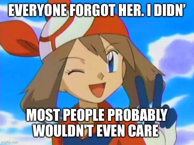 pokemon may | EVERYONE FORGOT HER. I DIDN’; MOST PEOPLE PROBABLY WOULDN'T EVEN CARE | image tagged in pokemon may | made w/ Imgflip meme maker