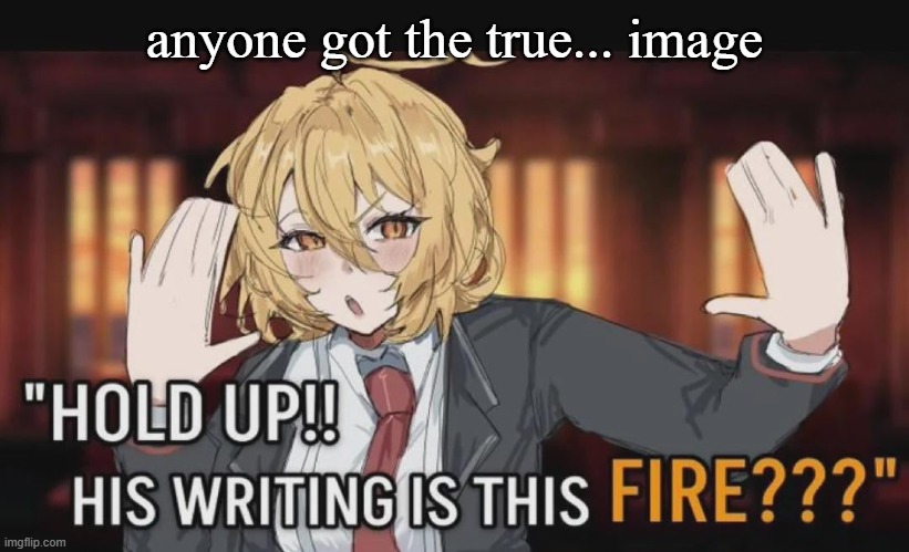 i want it | anyone got the true... image | image tagged in hold up his writing is this fire but don quixote | made w/ Imgflip meme maker