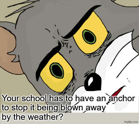 Unsettled Tom Meme | Your school has to have an anchor
to stop it being blown away
by the weather? | image tagged in memes,unsettled tom | made w/ Imgflip meme maker