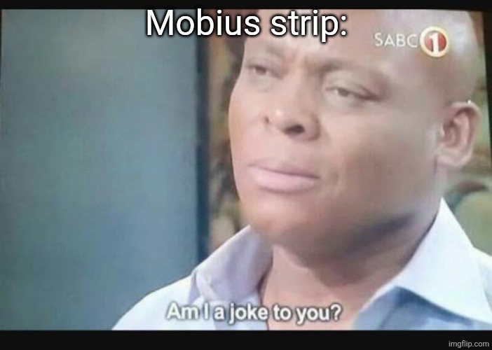 Am I a joke to you? | Mobius strip: | image tagged in am i a joke to you | made w/ Imgflip meme maker