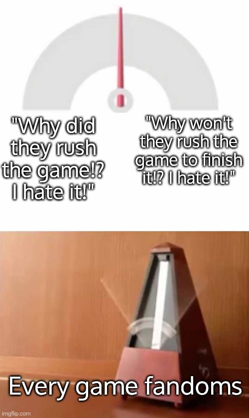 Just be patient, kiddos! | "Why won't they rush the game to finish it!? I hate it!"; "Why did they rush the game!? I hate it!"; Every game fandoms | image tagged in metronome,fandom,memes | made w/ Imgflip meme maker