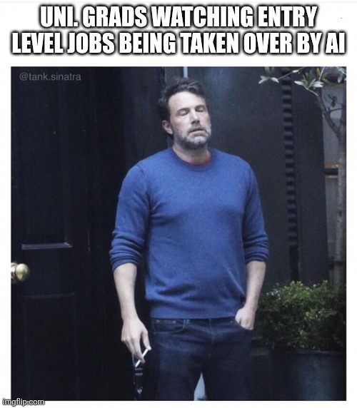 Job market rn | UNI. GRADS WATCHING ENTRY LEVEL JOBS BEING TAKEN OVER BY AI | image tagged in ben affleck smoking,fun,student,scumbag job market | made w/ Imgflip meme maker