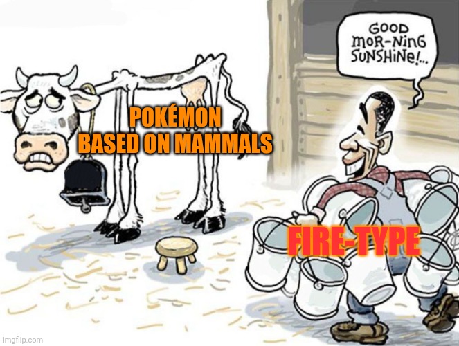 Pokémon seems to have too many fire-type Pokémon based on mammals especially starters | POKÉMON BASED ON MAMMALS; FIRE-TYPE | image tagged in milking the cow,pokemon,fire type,mammals,fire | made w/ Imgflip meme maker