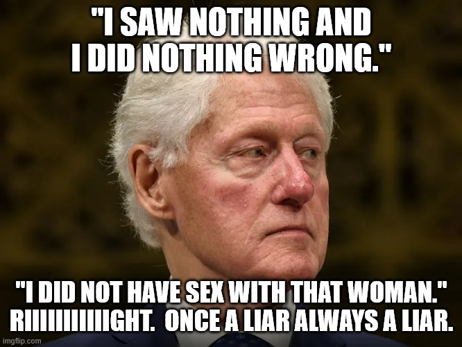 Slick Willy Lies Again | "I SAW NOTHING AND I DID NOTHING WRONG."; "I DID NOT HAVE SEX WITH THAT WOMAN."
RIIIIIIIIIIIGHT.  ONCE A LIAR ALWAYS A LIAR. | image tagged in clinton,liar | made w/ Imgflip meme maker