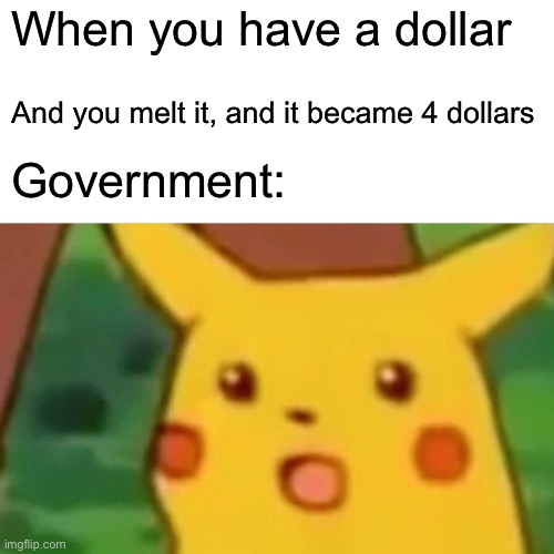 Surprised Pikachu | When you have a dollar; And you melt it, and it became 4 dollars; Government: | image tagged in memes,surprised pikachu | made w/ Imgflip meme maker