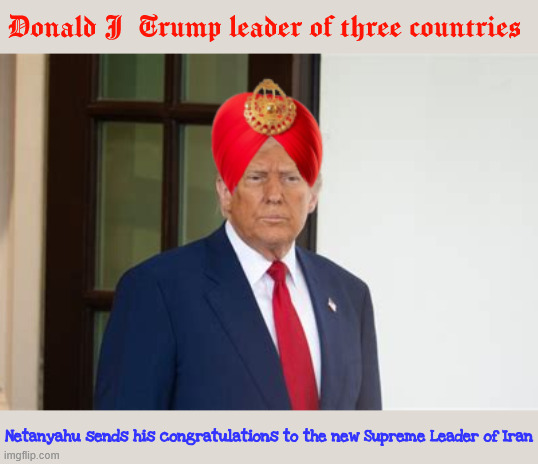 Trump Supreme Leader of Iran | Donald J Trump leader of three countries; Netanyahu sends his congratulations to the new Supreme Leader of Iran | image tagged in trump supreme leader of iran,i support the protesters in iran not the usa,maga monarch,peace of shit | made w/ Imgflip meme maker
