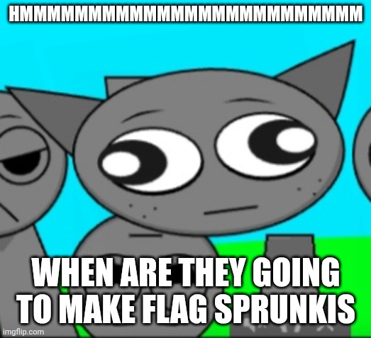 Flagki | HMMMMMMMMMMMMMMMMMMMMMMMMM; WHEN ARE THEY GOING TO MAKE FLAG SPRUNKIS | image tagged in flags | made w/ Imgflip meme maker