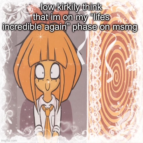 low kirkily think that im on my “lifes incredible again” phase on msmg | made w/ Imgflip meme maker