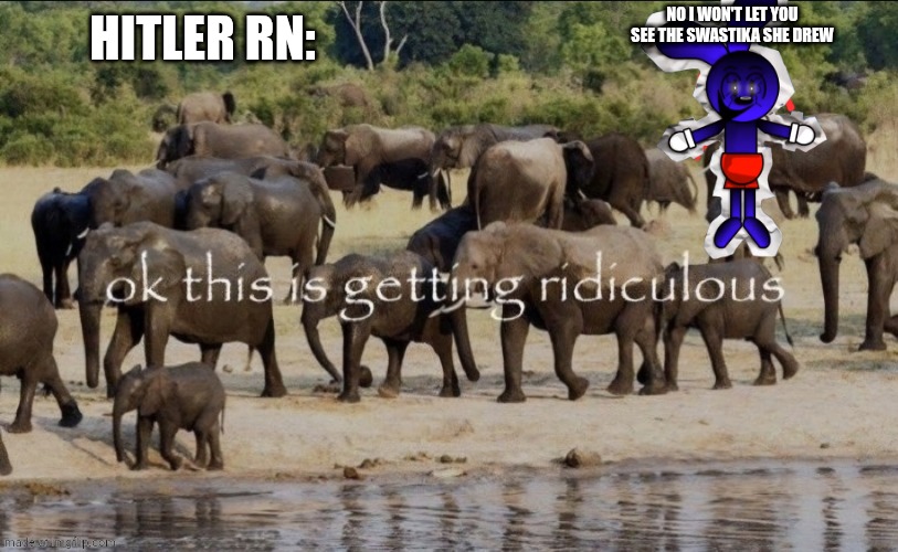 ok this is getting ridiculous | HITLER RN: NO I WON'T LET YOU SEE THE SWASTIKA SHE DREW | image tagged in ok this is getting ridiculous | made w/ Imgflip meme maker