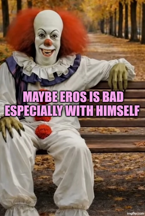 Pennywise 1990 | MAYBE EROS IS BAD ESPECIALLY WITH HIMSELF | image tagged in pennywise 1990 | made w/ Imgflip meme maker