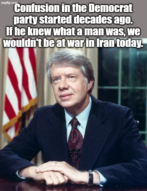 Jimmy Carter | Confusion in the Democrat party started decades ago. If he knew what a man was, we wouldn't be at war in Iran today. | image tagged in jimmy carter | made w/ Imgflip meme maker