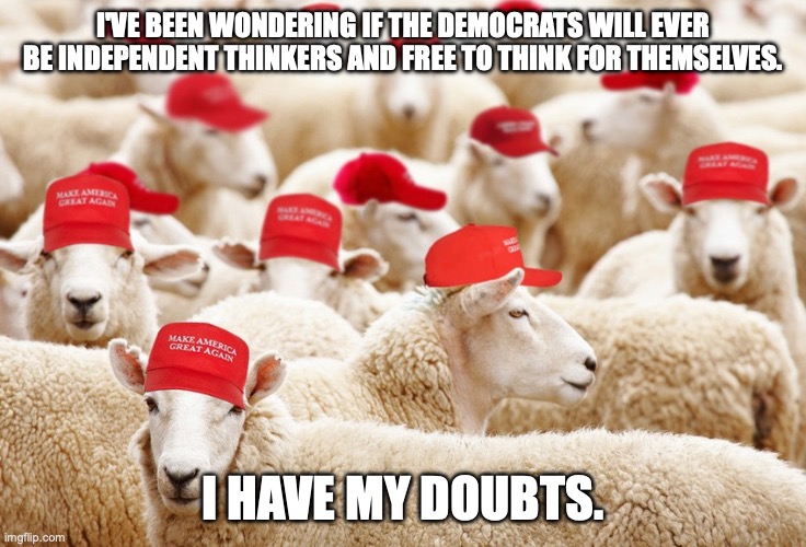 Words provided by HarveyHolmes who is sticking with the cult even as Fox News is beginning to turn on it. | I'VE BEEN WONDERING IF THE DEMOCRATS WILL EVER BE INDEPENDENT THINKERS AND FREE TO THINK FOR THEMSELVES. I HAVE MY DOUBTS. | image tagged in trump maga sheep,donald trump,cult,maga,fox news | made w/ Imgflip meme maker