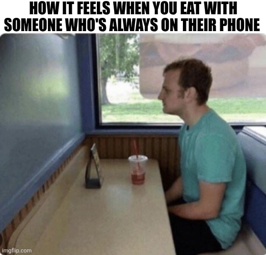 How It Feels When You Eat With Someone Who's Always On Their Phone | HOW IT FEELS WHEN YOU EAT WITH SOMEONE WHO'S ALWAYS ON THEIR PHONE | image tagged in chrisjoines1 | made w/ Imgflip meme maker