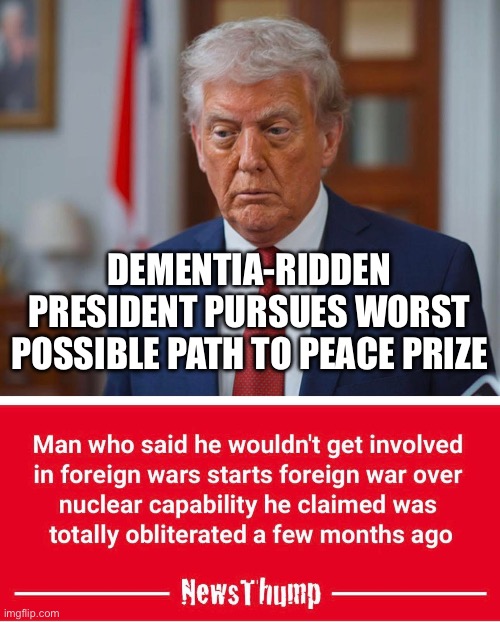 DEMENTIA-RIDDEN PRESIDENT PURSUES WORST POSSIBLE PATH TO PEACE PRIZE | made w/ Imgflip meme maker