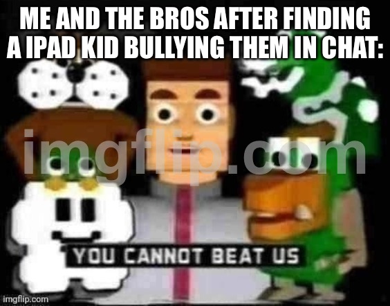 You cannot beat us | ME AND THE BROS AFTER FINDING A IPAD KID BULLYING THEM IN CHAT: | image tagged in you cannot beat us | made w/ Imgflip meme maker