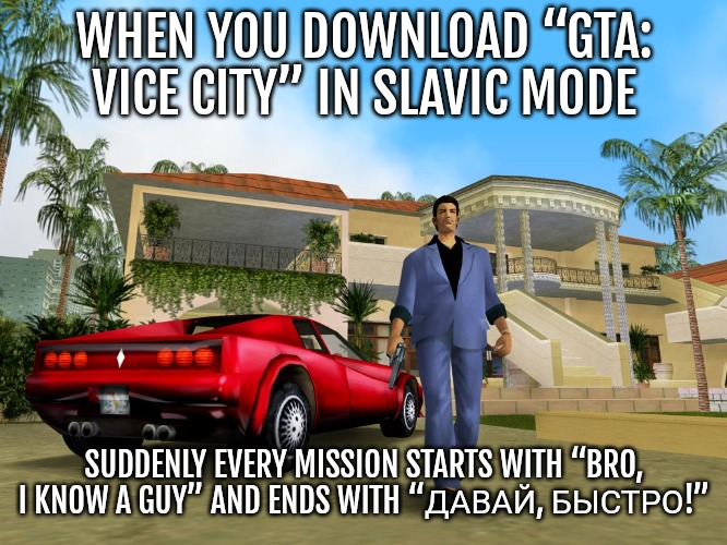 Gta Vice City | WHEN YOU DOWNLOAD “GTA: VICE CITY” IN SLAVIC MODE; SUDDENLY EVERY MISSION STARTS WITH “BRO, I KNOW A GUY” AND ENDS WITH “ДАВАЙ, БЫСТРО!” | image tagged in gta vice city,slavic gta | made w/ Imgflip meme maker