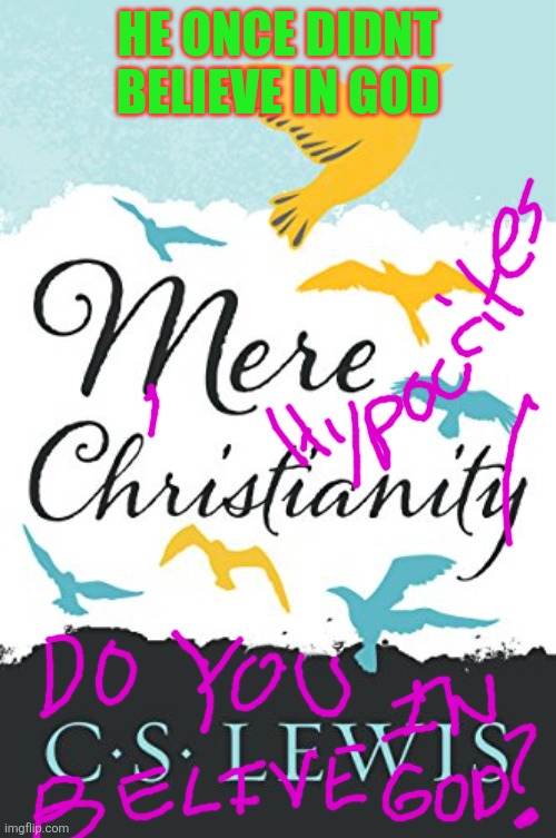 Why am I here | HE ONCE DIDNT BELIEVE IN GOD | image tagged in mere christianity,anti-religion,church,christianity | made w/ Imgflip meme maker